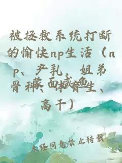 被拯救系统打断的愉快np生活（np、产乳，姐弟骨科、体育生、高干）