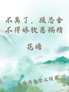 不离了，顾总舍不得娇软惹祸精